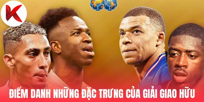 Điểm danh những đặc trưng của giải giao hữu