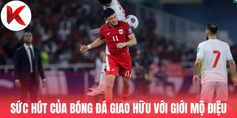 Sức hút của bóng đá giao hữu với giới mộ điệu