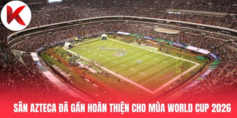Sân Azteca đã gần hoàn thiện cho mùa World Cup 2026